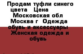 Продам туфли синего цвета › Цена ­ 3 000 - Московская обл., Москва г. Одежда, обувь и аксессуары » Женская одежда и обувь   